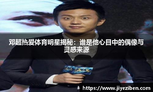 邓超热爱体育明星揭秘：谁是他心目中的偶像与灵感来源