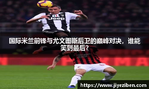 国际米兰前锋与尤文图斯后卫的巅峰对决，谁能笑到最后？