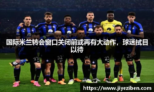 国际米兰转会窗口关闭前或再有大动作，球迷拭目以待