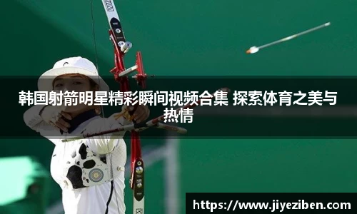 韩国射箭明星精彩瞬间视频合集 探索体育之美与热情