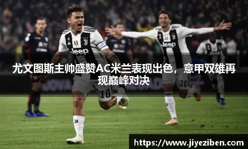 尤文图斯主帅盛赞AC米兰表现出色，意甲双雄再现巅峰对决