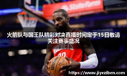 火箭队与国王队精彩对决直播时间定于15日敬请关注赛事盛况