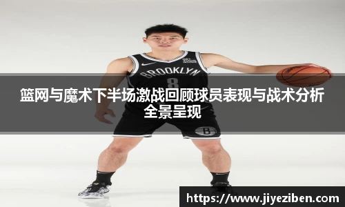 篮网与魔术下半场激战回顾球员表现与战术分析全景呈现