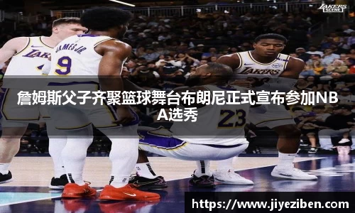 詹姆斯父子齐聚篮球舞台布朗尼正式宣布参加NBA选秀
