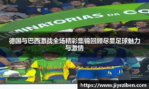 德国与巴西激战全场精彩集锦回顾尽显足球魅力与激情