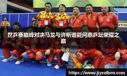 世乒赛巅峰对决马龙与许昕谁能问鼎乒坛荣耀之巅