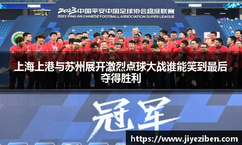 上海上港与苏州展开激烈点球大战谁能笑到最后夺得胜利