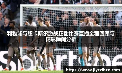 利物浦与纽卡斯尔激战正酣比赛直播全程回顾与精彩瞬间分析