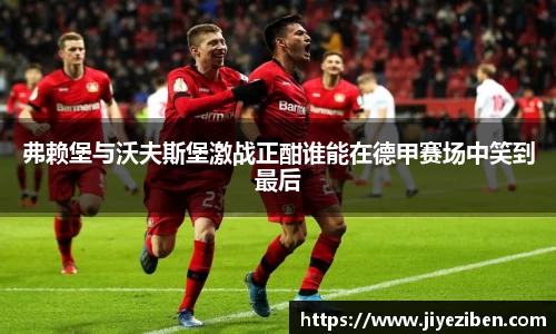 弗赖堡与沃夫斯堡激战正酣谁能在德甲赛场中笑到最后