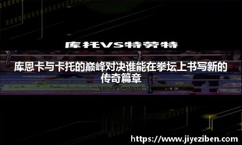 库恩卡与卡托的巅峰对决谁能在拳坛上书写新的传奇篇章