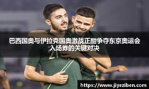 巴西国奥与伊拉克国奥激战正酣争夺东京奥运会入场券的关键对决