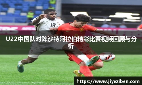 U22中国队对阵沙特阿拉伯精彩比赛视频回顾与分析