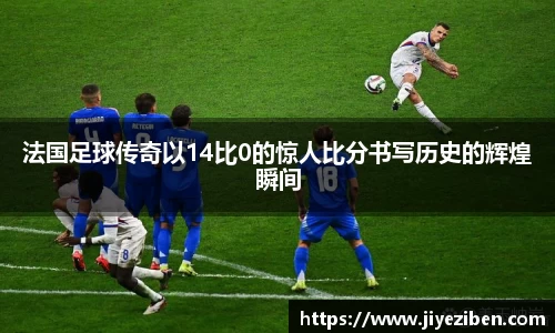 法国足球传奇以14比0的惊人比分书写历史的辉煌瞬间