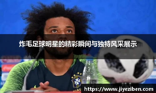 炸毛足球明星的精彩瞬间与独特风采展示